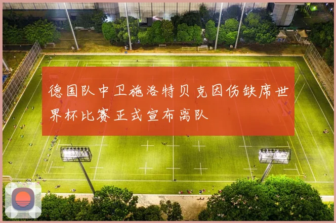 德国队中卫施洛特贝克因伤缺席世界杯比赛正式宣布离队