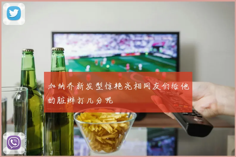 加纳乔新发型惊艳亮相网友们给他的脏辫打几分呢