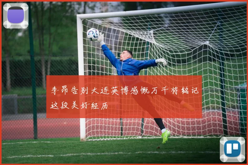 李昂告别大连英博感慨万千将铭记这段美好经历