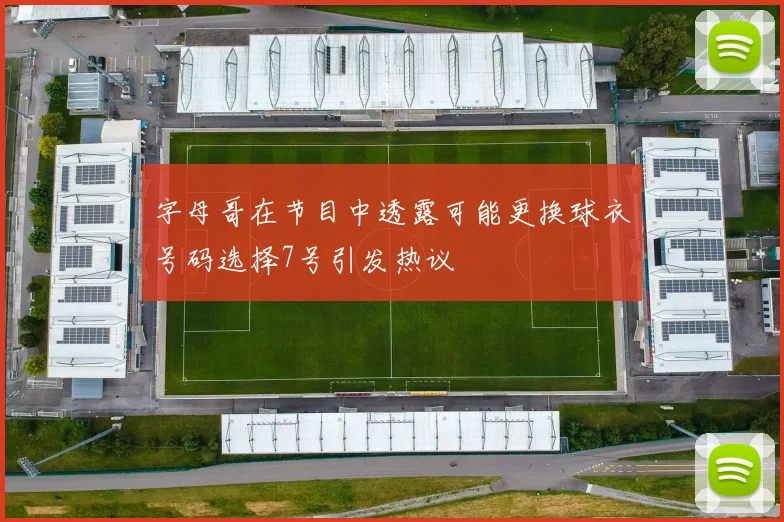字母哥在节目中透露可能更换球衣号码选择7号引发热议