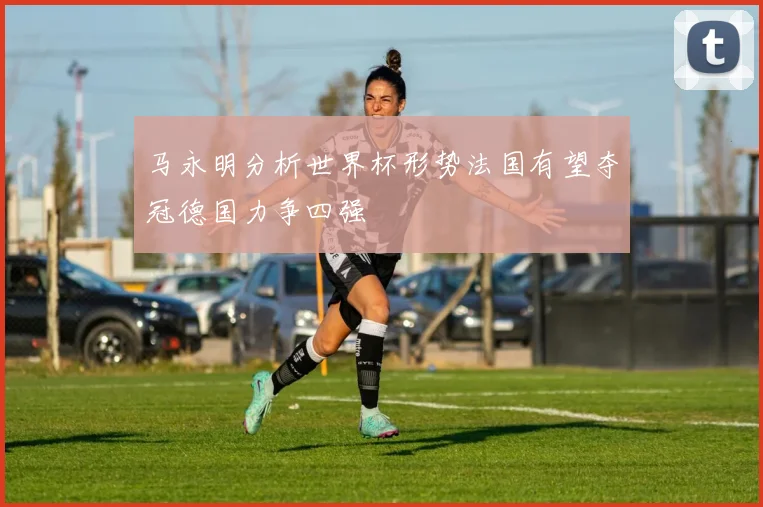 马永明分析世界杯形势法国有望夺冠德国力争四强