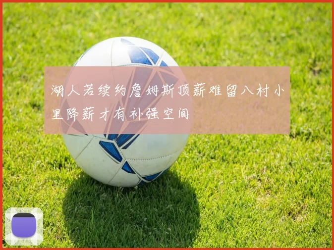 湖人若续约詹姆斯顶薪难留八村小里降薪才有补强空间