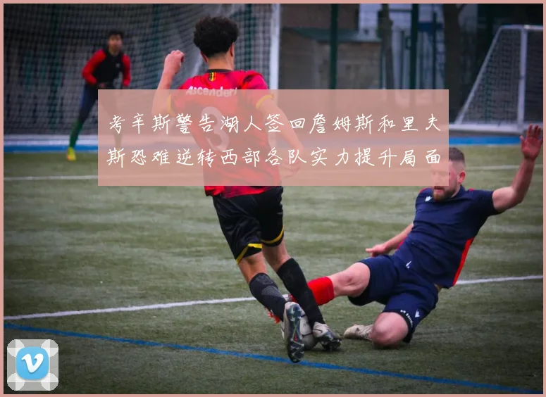 考辛斯警告湖人签回詹姆斯和里夫斯恐难逆转西部各队实力提升局面