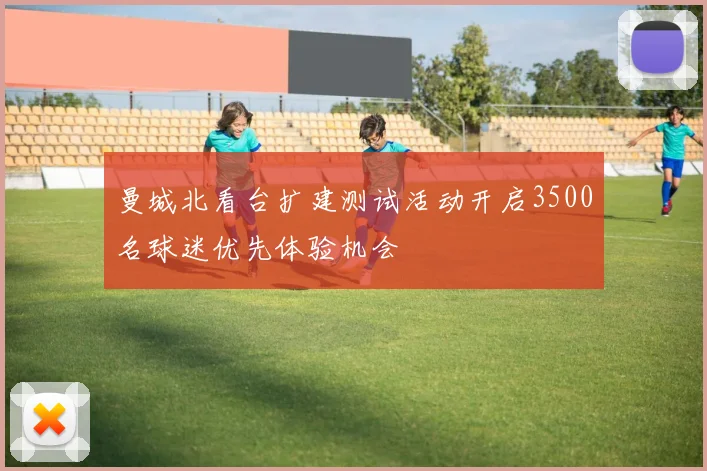 曼城北看台扩建测试活动开启3500名球迷优先体验机会