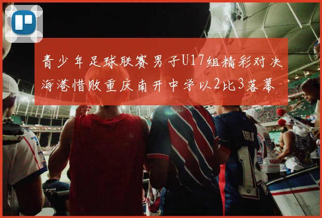 青少年足球联赛男子U17组精彩对决海港惜败重庆南开中学以2比3落幕