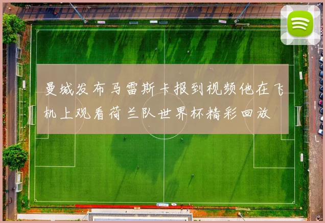 曼城发布马雷斯卡报到视频他在飞机上观看荷兰队世界杯精彩回放