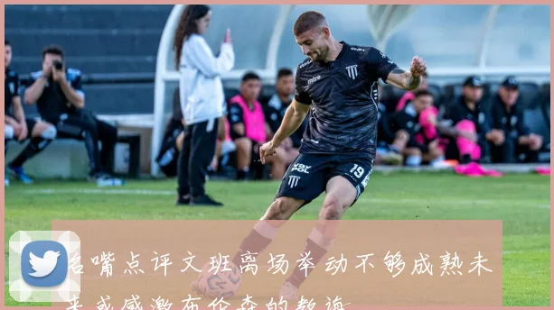 名嘴点评文班离场举动不够成熟未来或感激布伦森的教诲