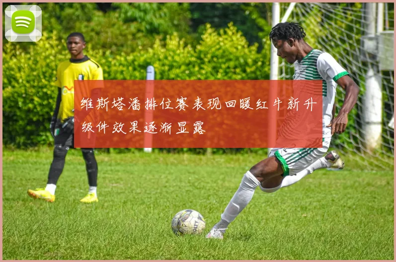 维斯塔潘排位赛表现回暖红牛新升级件效果逐渐显露