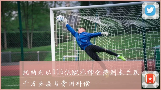 托纳利以116亿欧元转会热刺米兰获千万分成与青训补偿